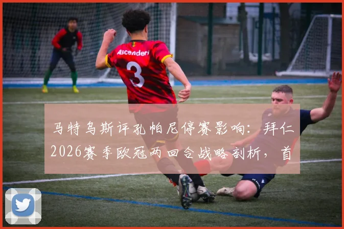 马特乌斯评孔帕尼停赛影响：拜仁2026赛季欧冠两回合战略剖析，首回合守平次回合求胜