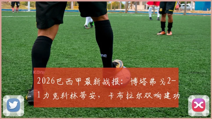 2026巴西甲最新战报：博塔弗戈2-1力克科林蒂安，卡布拉尔双响建功，附全场技术统计与赛后分析