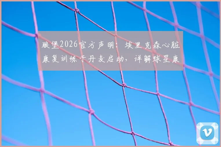 狼堡2026官方声明:埃里克森心脏康复训练于丹麦启动,详解球星康复疗程与回归前景