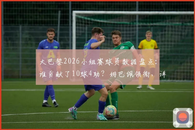大巴黎2026小组赛球员数据盘点:谁贡献了10球4助?姆巴佩领衔,详解李刚仁出局后球队表现