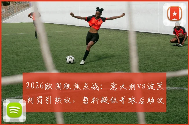 2026欧国联焦点战:意大利vs波黑判罚引热议,哲科疑似手球后助攻扳平,VAR未介入完整解析