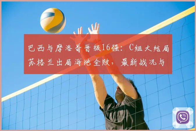 巴西与摩洛哥晋级16强：C组大结局苏格兰出局海地全败，最新战况与数据全面解读