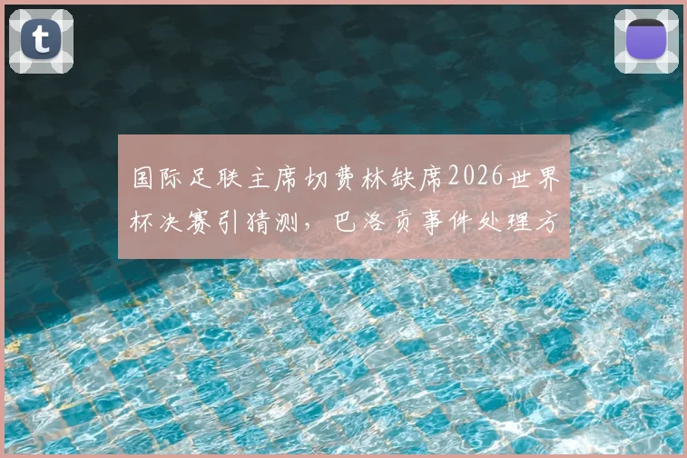 国际足联主席切费林缺席2026世界杯决赛引猜测，巴洛贡事件处理方式或为抗议主因
