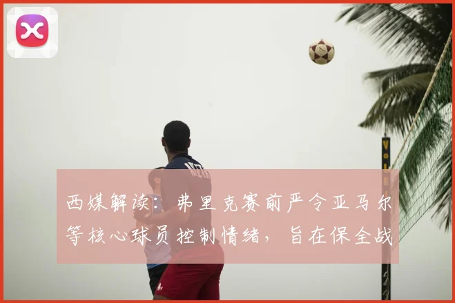 西媒解读：弗里克赛前严令亚马尔等核心球员控制情绪，旨在保全战力冲击2026赛季关键战役