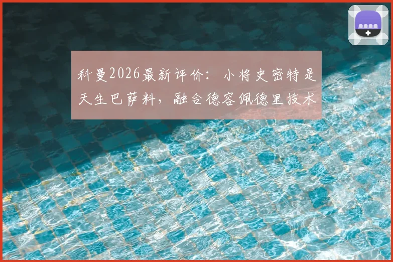 科曼2026最新评价:小将史密特是天生巴萨料,融合德容佩德里技术特点