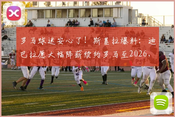 罗马球迷安心了！斯基拉爆料：迪巴拉愿大幅降薪续约罗马至2026，背后原因解析与年薪估算