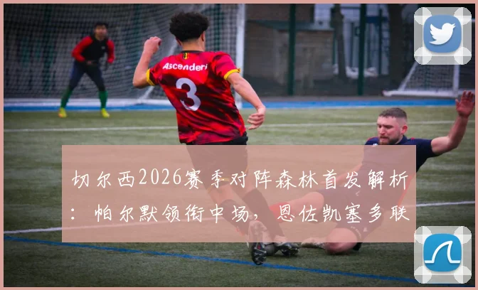 切尔西2026赛季对阵森林首发解析：帕尔默领衔中场，恩佐凯塞多联袂，加纳乔缺阵影响几何？