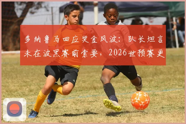多纳鲁马回应奖金风波：队长坦言未在波黑赛前索要，2026世预赛更专注球队荣誉
