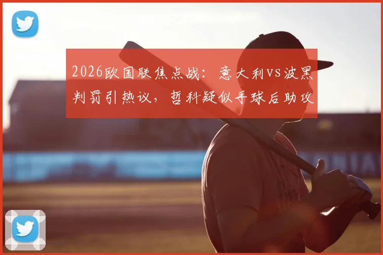2026欧国联焦点战：意大利vs波黑判罚引热议，哲科疑似手球后助攻扳平，VAR未介入完整解析