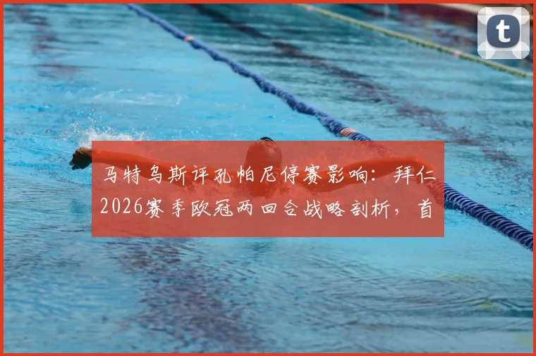 马特乌斯评孔帕尼停赛影响：拜仁2026赛季欧冠两回合战略剖析，首回合守平次回合求胜