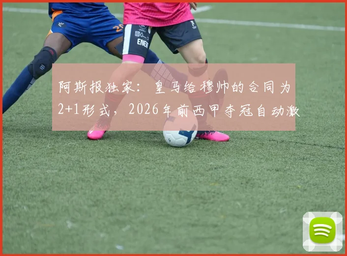 阿斯报独家:皇马给穆帅的合同为2+1形式,2026年前西甲夺冠自动激活续约条款