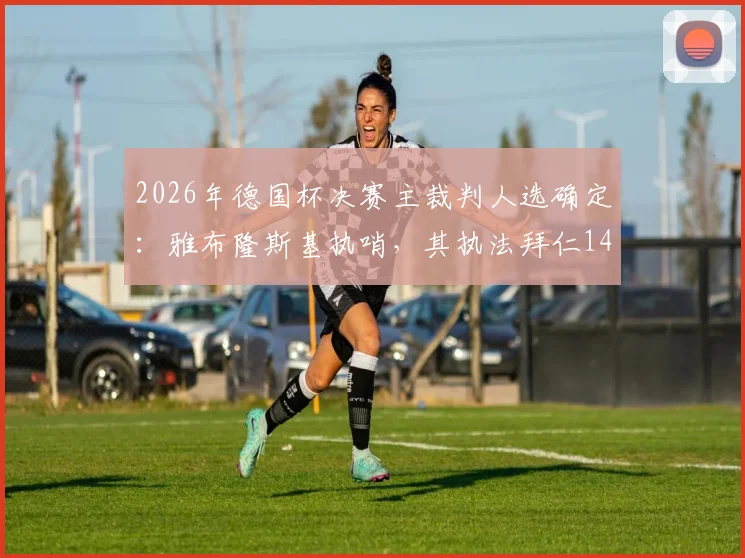 2026年德国杯决赛主裁判人选确定：雅布隆斯基执哨，其执法拜仁14场不败战绩引热议